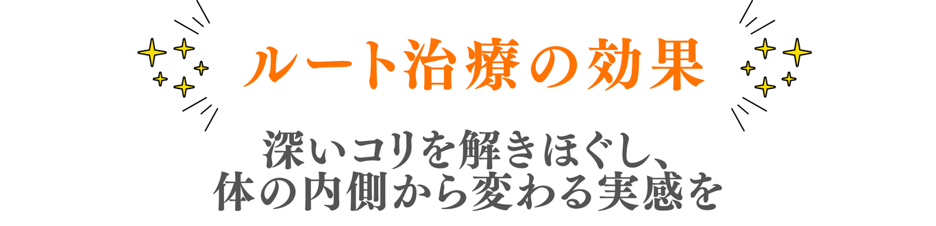 ルート治療の効果 深いコリを解きほぐし、 体の内側から変わる実感を